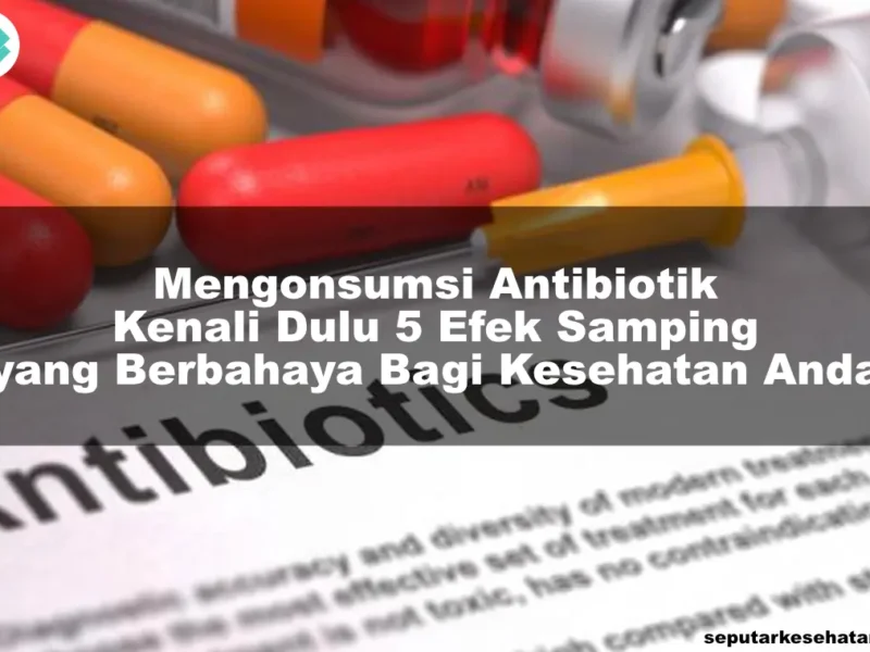 Mengonsumsi Antibiotik, Kenali Dulu 5 Efek Samping yang Berbahaya Bagi Kesehatan Anda