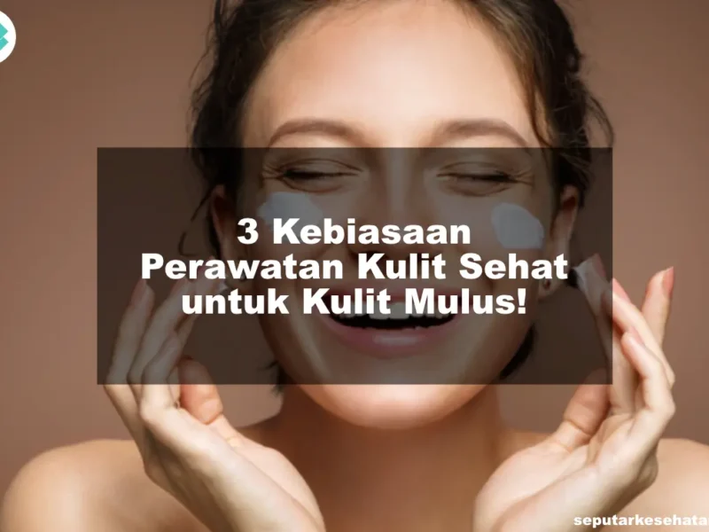 3 Kebiasaan Perawatan Kulit Sehat untuk Kulit Mulus!