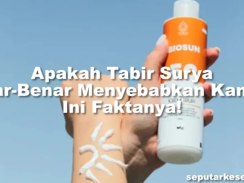 Apakah Tabir Surya Benar-Benar Menyebabkan Kanker? Ini Faktanya!